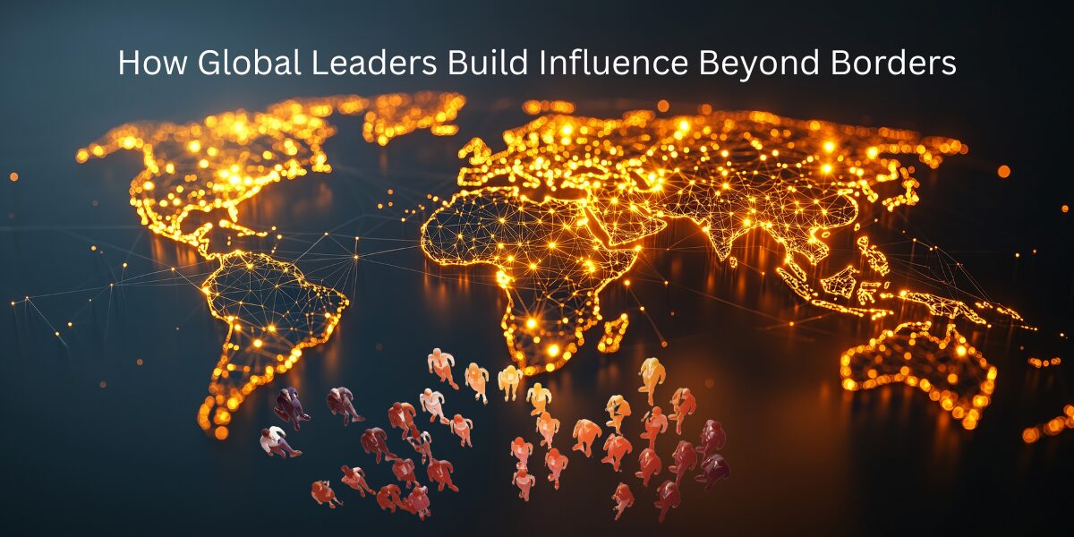 How Global Leaders Build Influence Beyond Borders